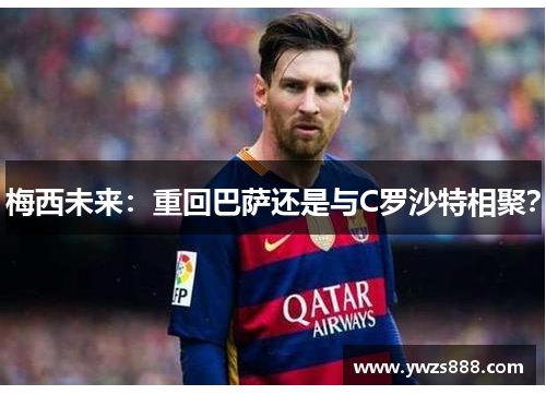 梅西未来:重回巴萨还是与C罗沙特相聚?
